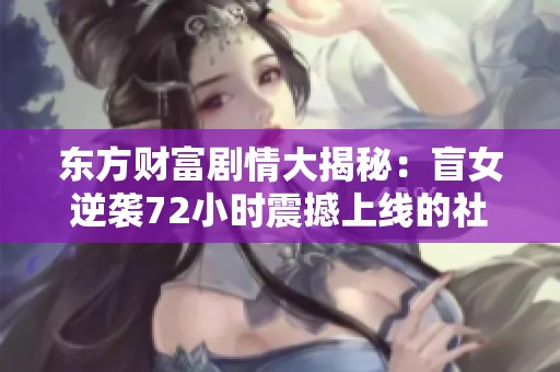 东方财富剧情大揭秘：盲女逆袭72小时震撼上线的社会话题电视剧