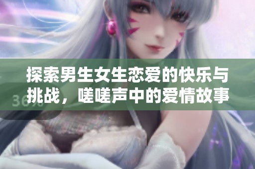 探索男生女生恋爱的快乐与挑战，嗟嗟声中的爱情故事