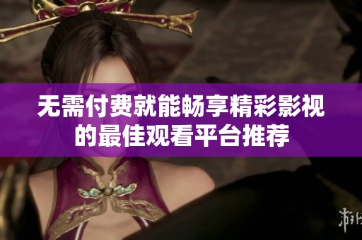 无需付费就能畅享精彩影视的最佳观看平台推荐