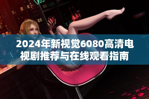 2024年新视觉6080高清电视剧推荐与在线观看指南