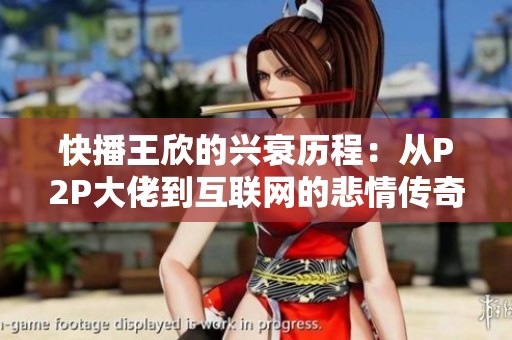快播王欣的兴衰历程：从P2P大佬到互联网的悲情传奇