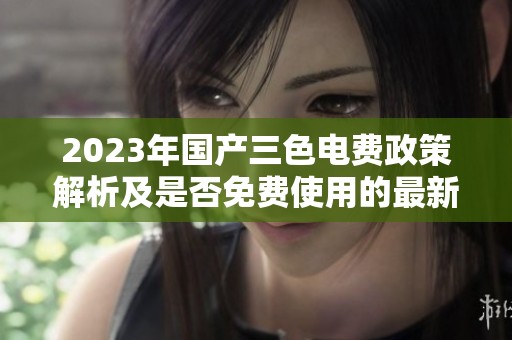 2023年国产三色电费政策解析及是否免费使用的最新消息