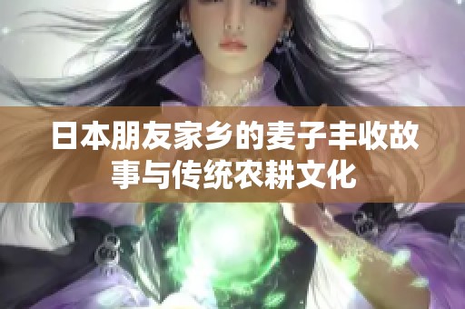 日本朋友家乡的麦子丰收故事与传统农耕文化