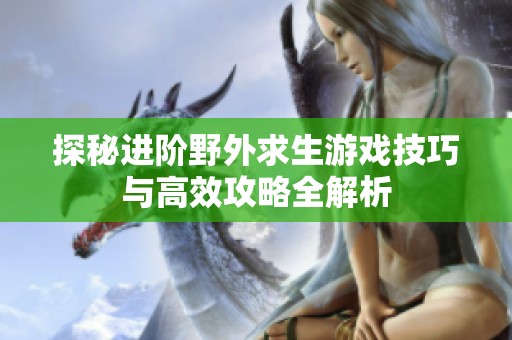 探秘进阶野外求生游戏技巧与高效攻略全解析