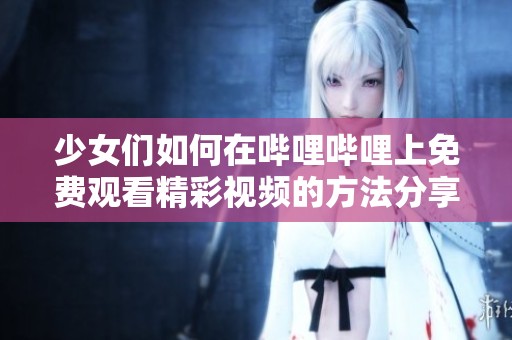 少女们如何在哔哩哔哩上免费观看精彩视频的方法分享