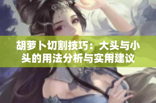 胡萝卜切割技巧：大头与小头的用法分析与实用建议