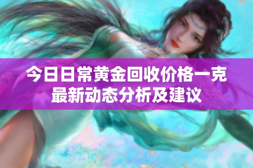 今日日常黄金回收价格一克最新动态分析及建议