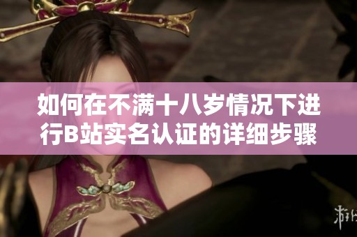 如何在不满十八岁情况下进行B站实名认证的详细步骤与注意事项