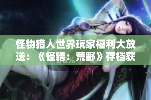 怪物猎人世界玩家福利大放送：《怪猎：荒野》存档获取独特奖励