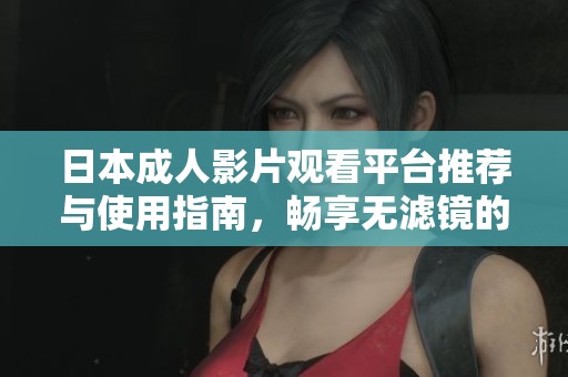 日本成人影片观看平台推荐与使用指南，畅享无滤镜的视觉体验