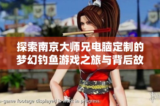 探索南京大师兄电脑定制的梦幻钓鱼游戏之旅与背后故事