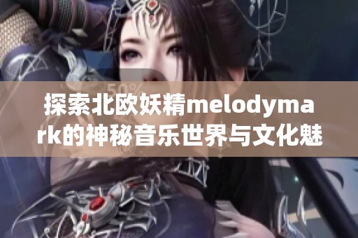 探索北欧妖精melodymark的神秘音乐世界与文化魅力