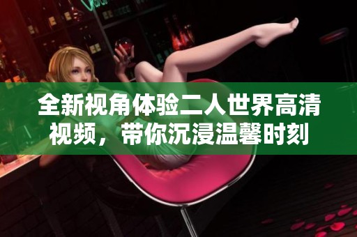 全新视角体验二人世界高清视频，带你沉浸温馨时刻
