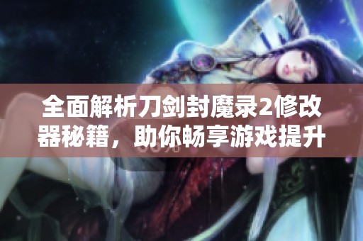 全面解析刀剑封魔录2修改器秘籍，助你畅享游戏提升体验