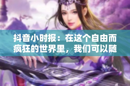 抖音小时报：在这个自由而疯狂的世界里，我们可以随心所欲