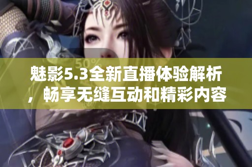 魅影5.3全新直播体验解析，畅享无缝互动和精彩内容