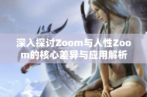 深入探讨Zoom与人性Zoom的核心差异与应用解析