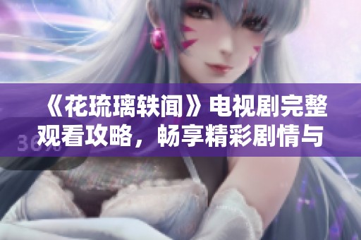 《花琉璃轶闻》电视剧完整观看攻略，畅享精彩剧情与角色魅力