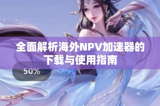 全面解析海外NPV加速器的下载与使用指南