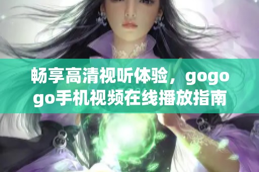 畅享高清视听体验，gogogo手机视频在线播放指南