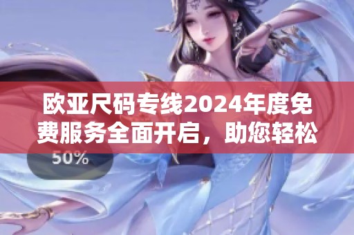 欧亚尺码专线2024年度免费服务全面开启，助您轻松购物