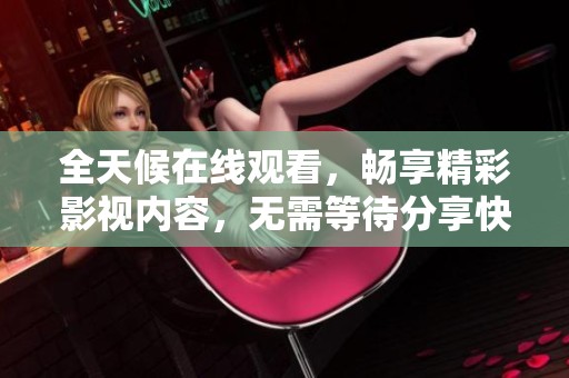 全天候在线观看，畅享精彩影视内容，无需等待分享快乐时光