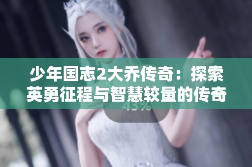 少年国志2大乔传奇：探索英勇征程与智慧较量的传奇故事