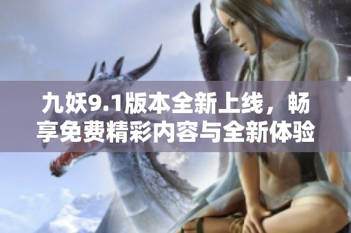 九妖9.1版本全新上线，畅享免费精彩内容与全新体验
