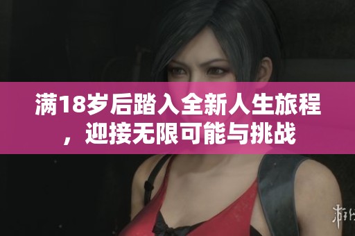 满18岁后踏入全新人生旅程，迎接无限可能与挑战