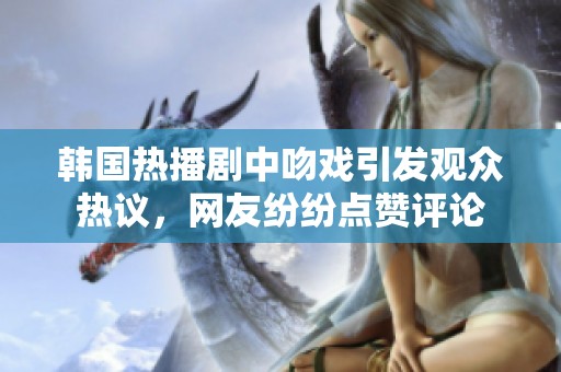 韩国热播剧中吻戏引发观众热议，网友纷纷点赞评论