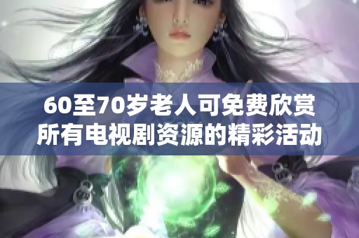 60至70岁老人可免费欣赏所有电视剧资源的精彩活动
