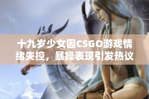 十九岁少女因CSGO游戏情绪失控，暴躁表现引发热议