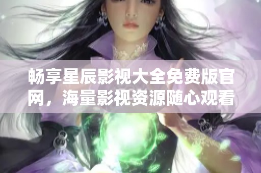 畅享星辰影视大全免费版官网，海量影视资源随心观看
