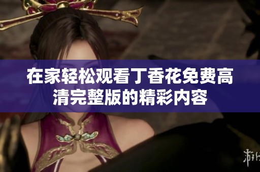 在家轻松观看丁香花免费高清完整版的精彩内容