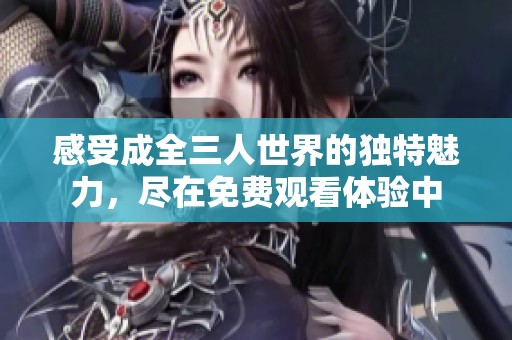 感受成全三人世界的独特魅力，尽在免费观看体验中