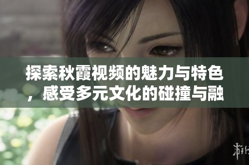 探索秋霞视频的魅力与特色，感受多元文化的碰撞与融合