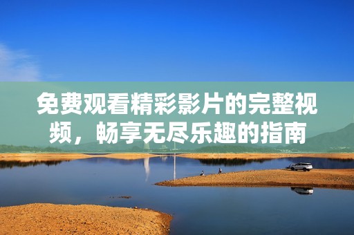 免费观看精彩影片的完整视频，畅享无尽乐趣的指南