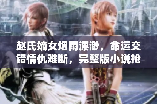 赵氏嫡女烟雨漂渺，命运交错情仇难断，完整版小说抢先看