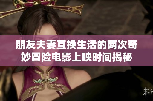 朋友夫妻互换生活的两次奇妙冒险电影上映时间揭秘
