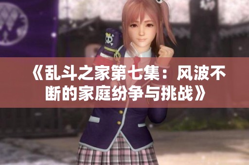 《乱斗之家第七集：风波不断的家庭纷争与挑战》