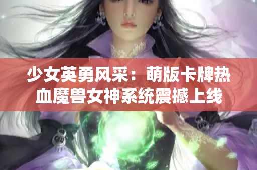 少女英勇风采：萌版卡牌热血魔兽女神系统震撼上线