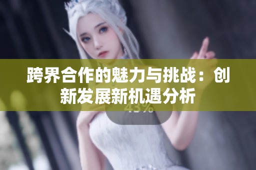 跨界合作的魅力与挑战：创新发展新机遇分析