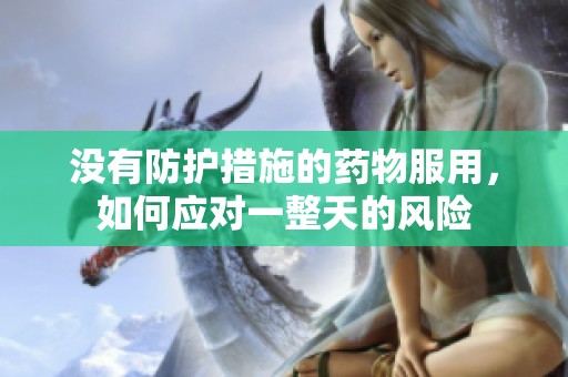 没有防护措施的药物服用，如何应对一整天的风险