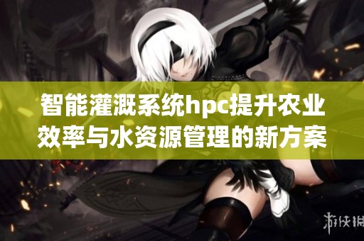 智能灌溉系统hpc提升农业效率与水资源管理的新方案