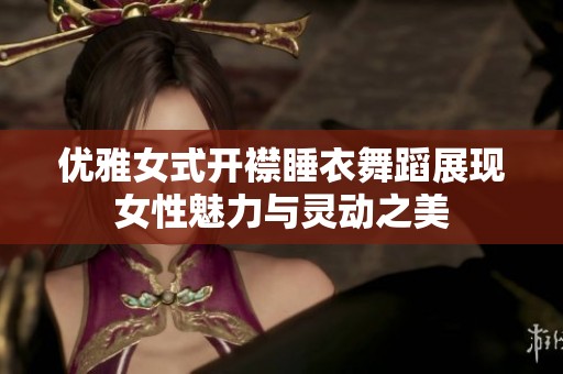 优雅女式开襟睡衣舞蹈展现女性魅力与灵动之美