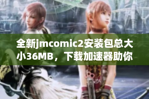 全新jmcomic2安装包总大小36MB，下载加速器助你快速体验！