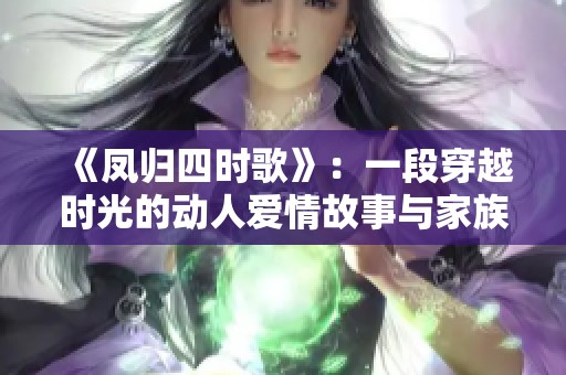 《凤归四时歌》：一段穿越时光的动人爱情故事与家族纷争