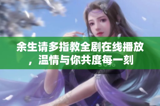 余生请多指教全剧在线播放，温情与你共度每一刻