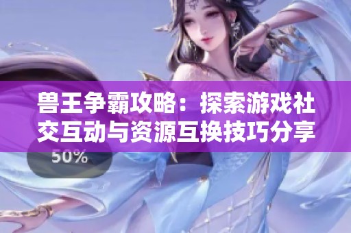 兽王争霸攻略：探索游戏社交互动与资源互换技巧分享