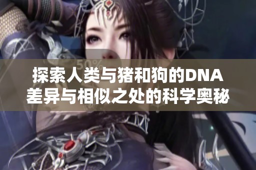 探索人类与猪和狗的DNA差异与相似之处的科学奥秘